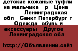 детские кожаные туфли на мальчика 36р › Цена ­ 1 200 - Ленинградская обл., Санкт-Петербург г. Одежда, обувь и аксессуары » Другое   . Ленинградская обл.